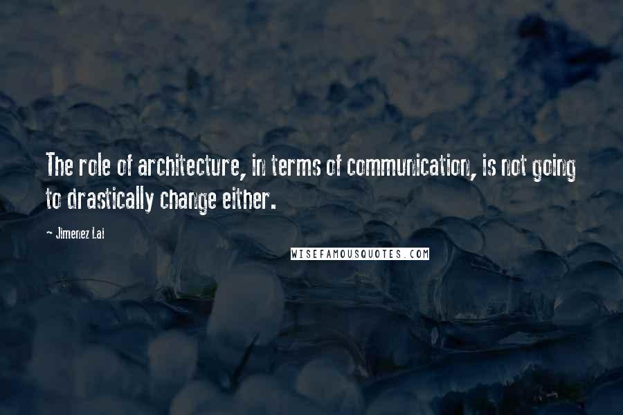 Jimenez Lai Quotes: The role of architecture, in terms of communication, is not going to drastically change either.