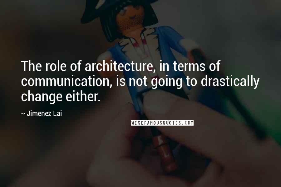Jimenez Lai Quotes: The role of architecture, in terms of communication, is not going to drastically change either.