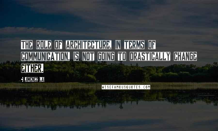 Jimenez Lai Quotes: The role of architecture, in terms of communication, is not going to drastically change either.
