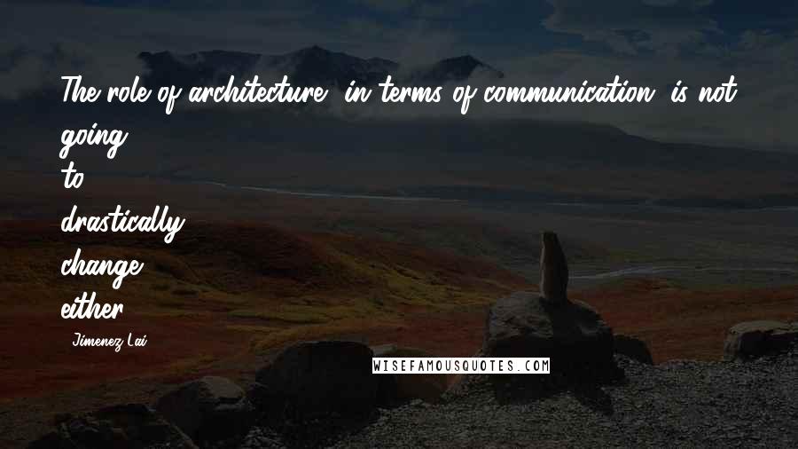 Jimenez Lai Quotes: The role of architecture, in terms of communication, is not going to drastically change either.