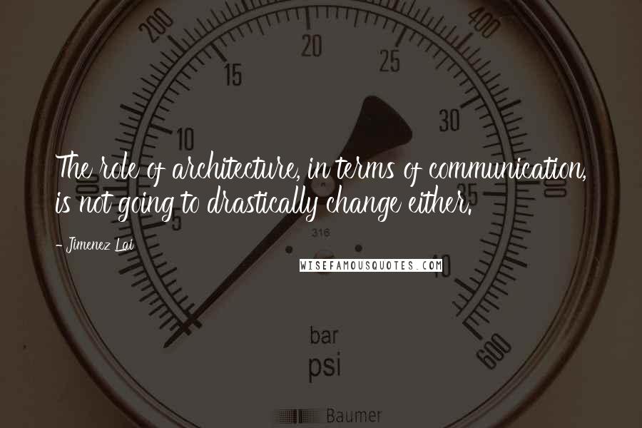 Jimenez Lai Quotes: The role of architecture, in terms of communication, is not going to drastically change either.