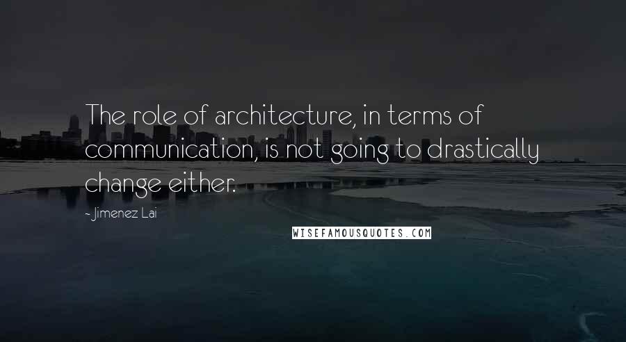 Jimenez Lai Quotes: The role of architecture, in terms of communication, is not going to drastically change either.