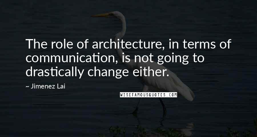 Jimenez Lai Quotes: The role of architecture, in terms of communication, is not going to drastically change either.
