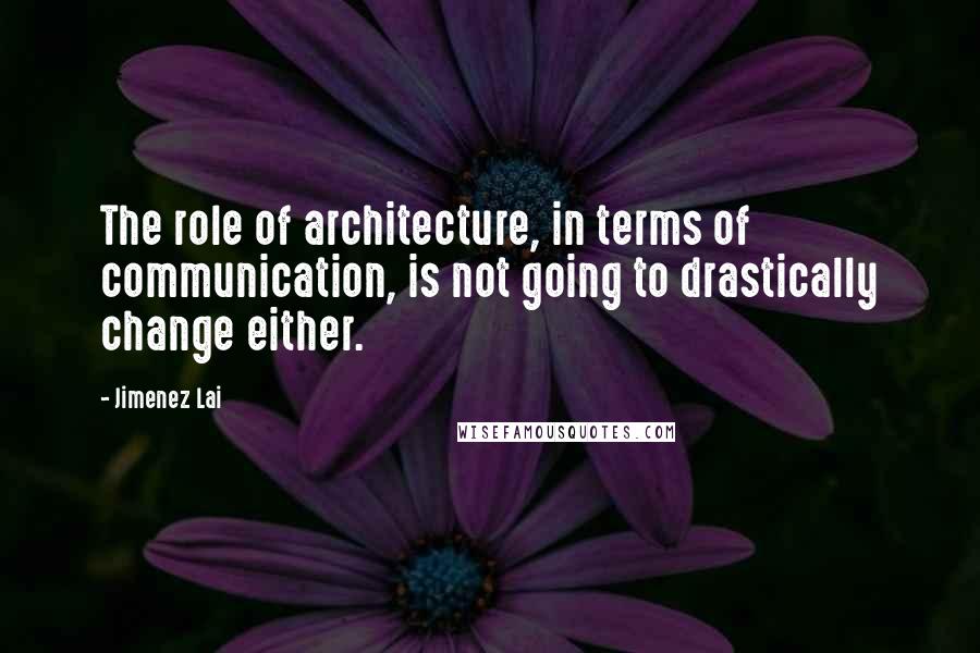 Jimenez Lai Quotes: The role of architecture, in terms of communication, is not going to drastically change either.