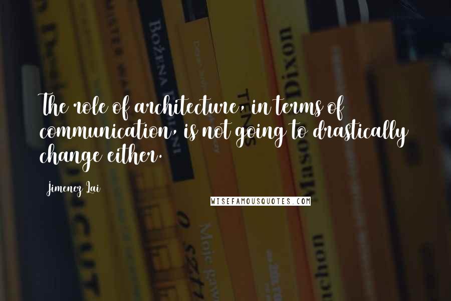 Jimenez Lai Quotes: The role of architecture, in terms of communication, is not going to drastically change either.