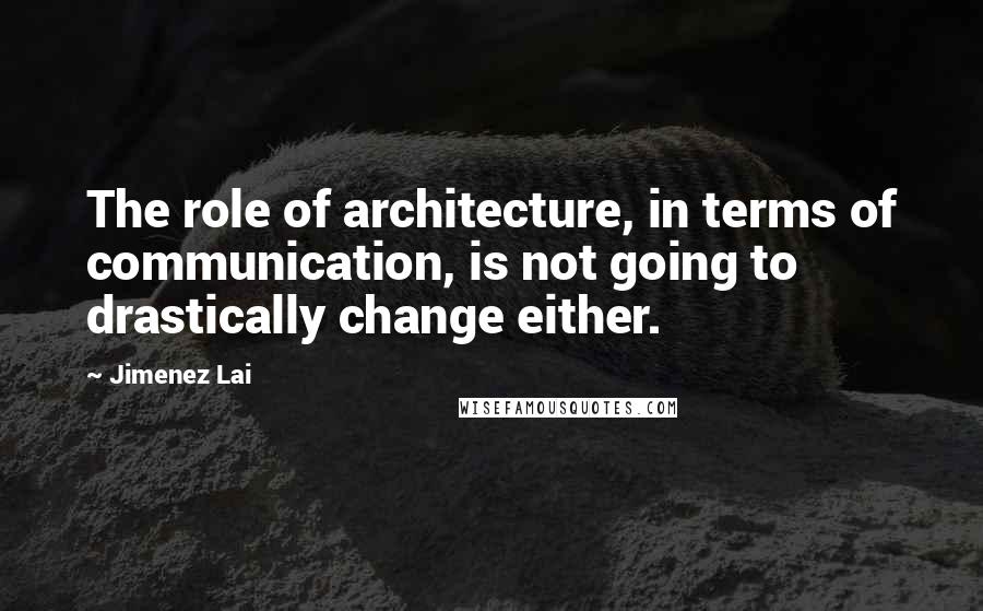 Jimenez Lai Quotes: The role of architecture, in terms of communication, is not going to drastically change either.