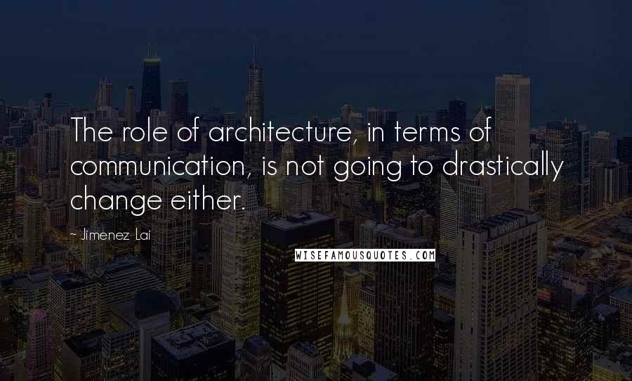 Jimenez Lai Quotes: The role of architecture, in terms of communication, is not going to drastically change either.
