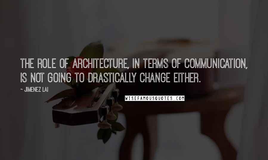 Jimenez Lai Quotes: The role of architecture, in terms of communication, is not going to drastically change either.
