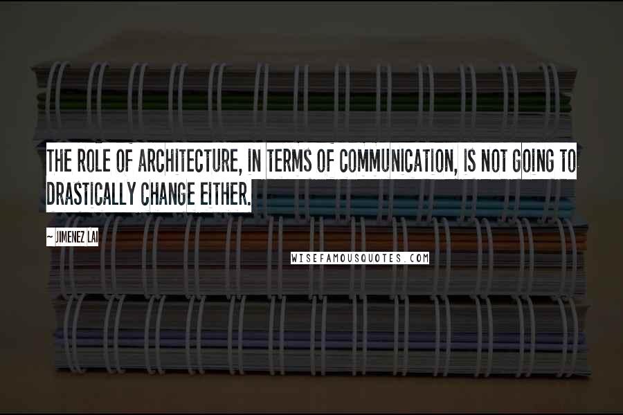 Jimenez Lai Quotes: The role of architecture, in terms of communication, is not going to drastically change either.