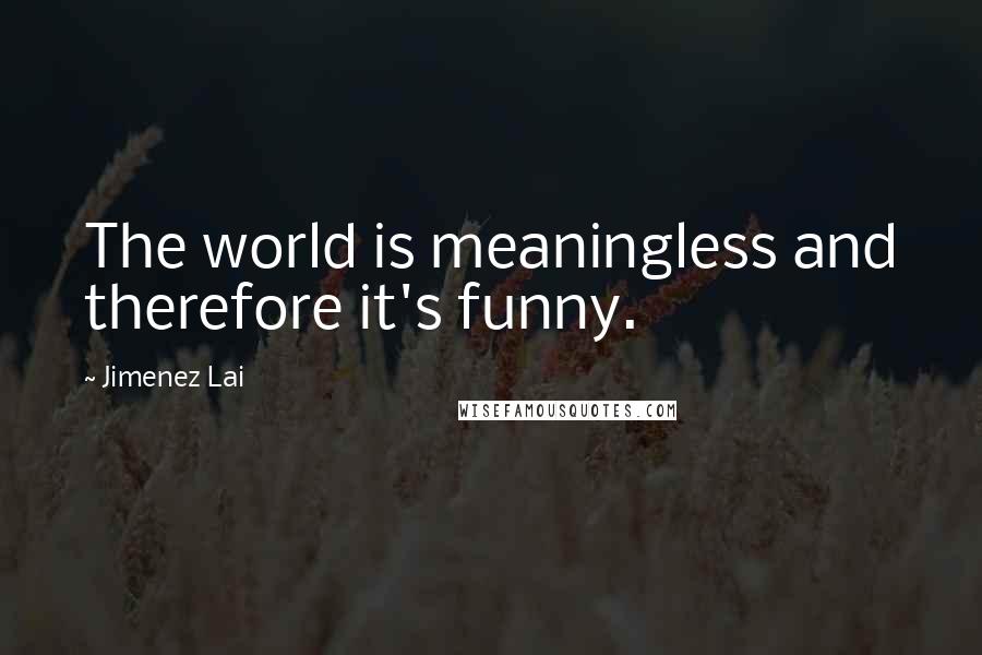 Jimenez Lai Quotes: The world is meaningless and therefore it's funny.