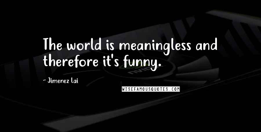 Jimenez Lai Quotes: The world is meaningless and therefore it's funny.