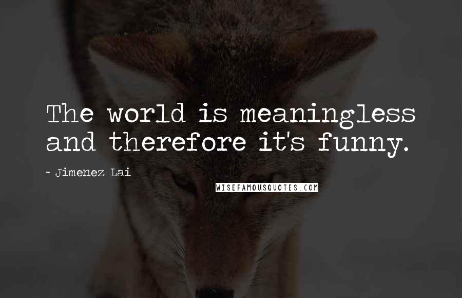 Jimenez Lai Quotes: The world is meaningless and therefore it's funny.