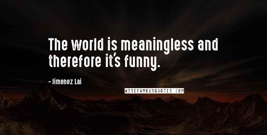 Jimenez Lai Quotes: The world is meaningless and therefore it's funny.