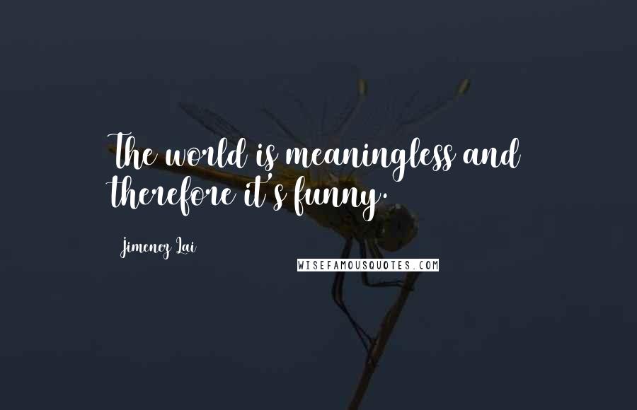 Jimenez Lai Quotes: The world is meaningless and therefore it's funny.