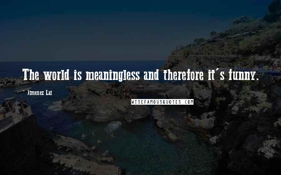 Jimenez Lai Quotes: The world is meaningless and therefore it's funny.