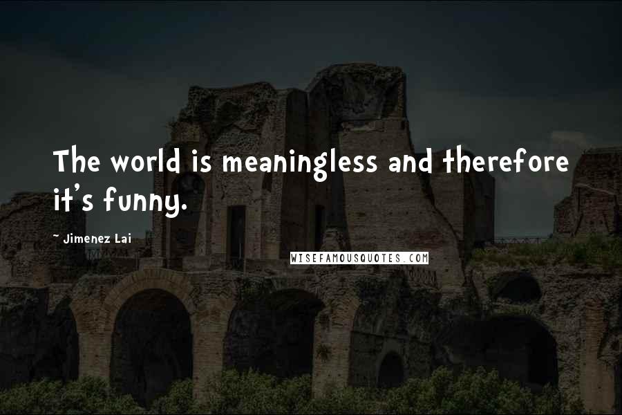 Jimenez Lai Quotes: The world is meaningless and therefore it's funny.