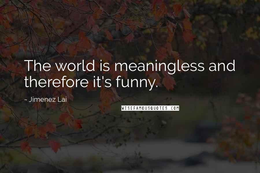 Jimenez Lai Quotes: The world is meaningless and therefore it's funny.