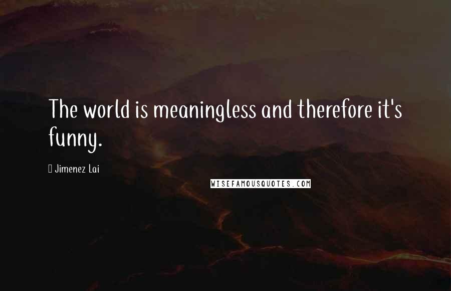 Jimenez Lai Quotes: The world is meaningless and therefore it's funny.