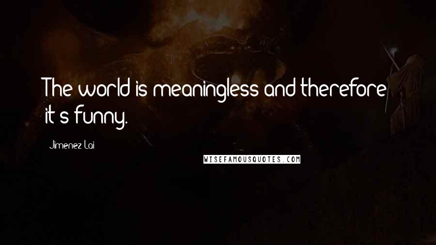 Jimenez Lai Quotes: The world is meaningless and therefore it's funny.