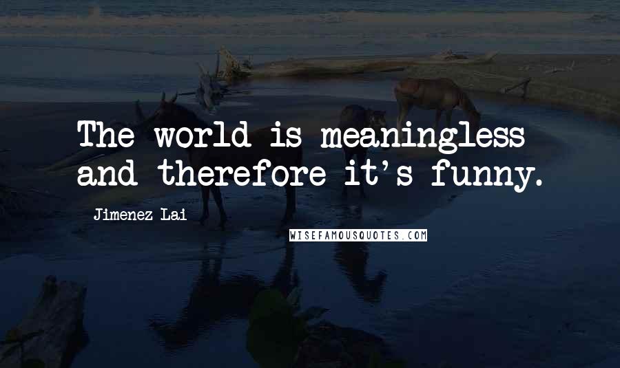 Jimenez Lai Quotes: The world is meaningless and therefore it's funny.