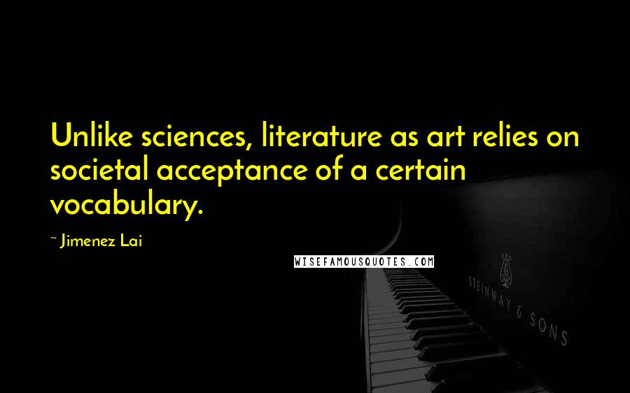 Jimenez Lai Quotes: Unlike sciences, literature as art relies on societal acceptance of a certain vocabulary.