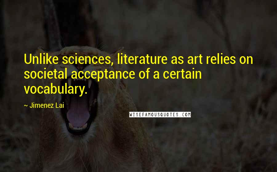 Jimenez Lai Quotes: Unlike sciences, literature as art relies on societal acceptance of a certain vocabulary.