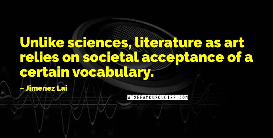 Jimenez Lai Quotes: Unlike sciences, literature as art relies on societal acceptance of a certain vocabulary.
