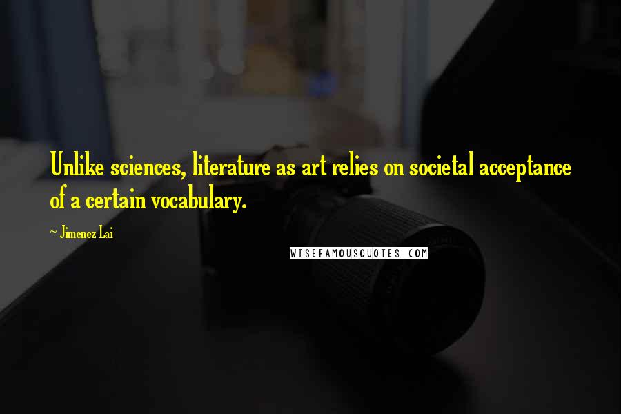 Jimenez Lai Quotes: Unlike sciences, literature as art relies on societal acceptance of a certain vocabulary.