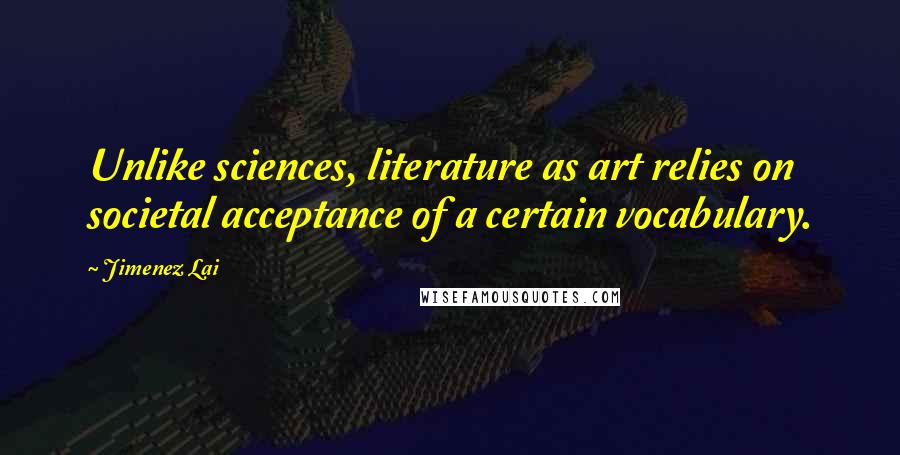 Jimenez Lai Quotes: Unlike sciences, literature as art relies on societal acceptance of a certain vocabulary.