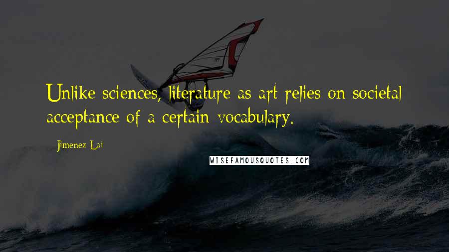 Jimenez Lai Quotes: Unlike sciences, literature as art relies on societal acceptance of a certain vocabulary.