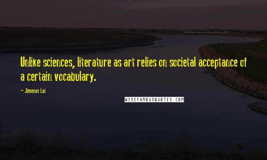 Jimenez Lai Quotes: Unlike sciences, literature as art relies on societal acceptance of a certain vocabulary.