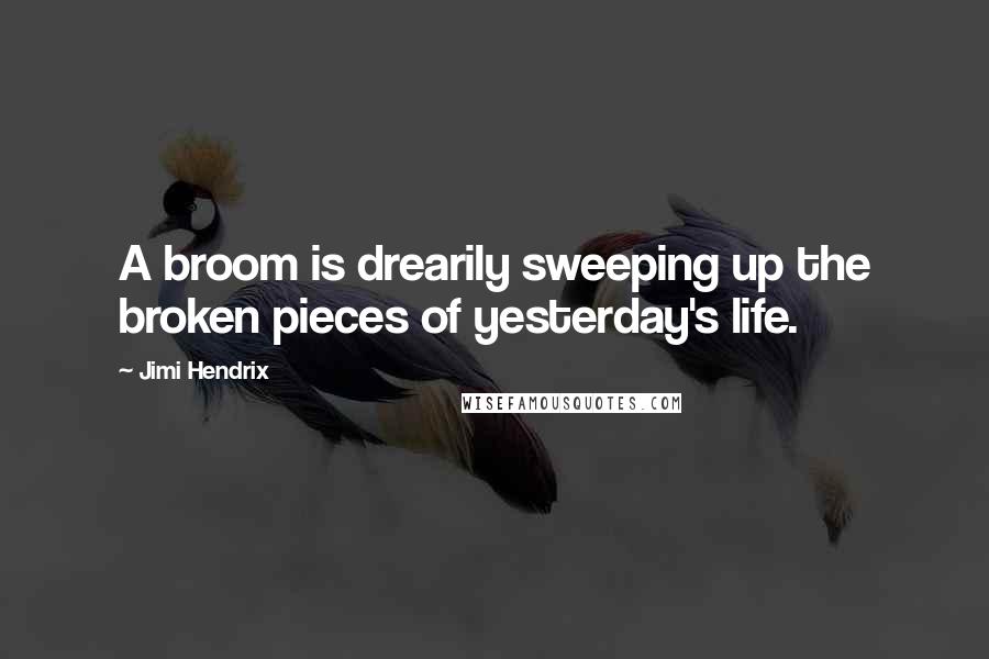 Jimi Hendrix Quotes: A broom is drearily sweeping up the broken pieces of yesterday's life.