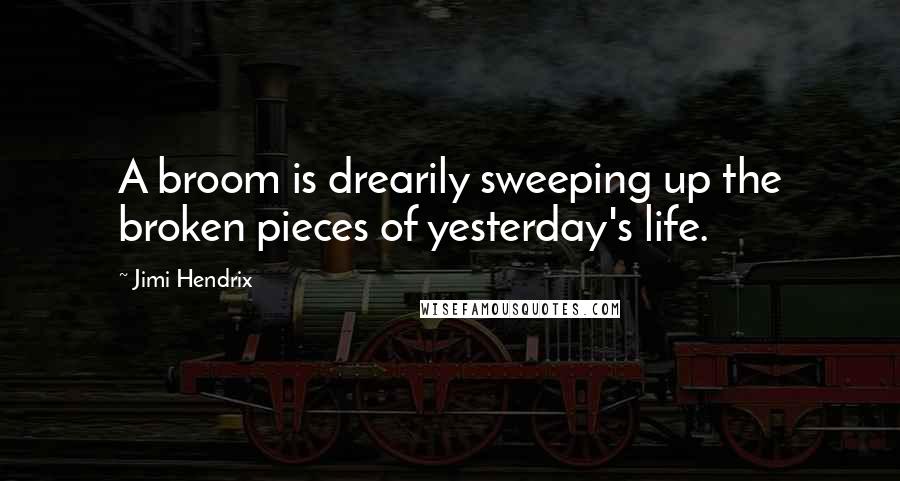 Jimi Hendrix Quotes: A broom is drearily sweeping up the broken pieces of yesterday's life.