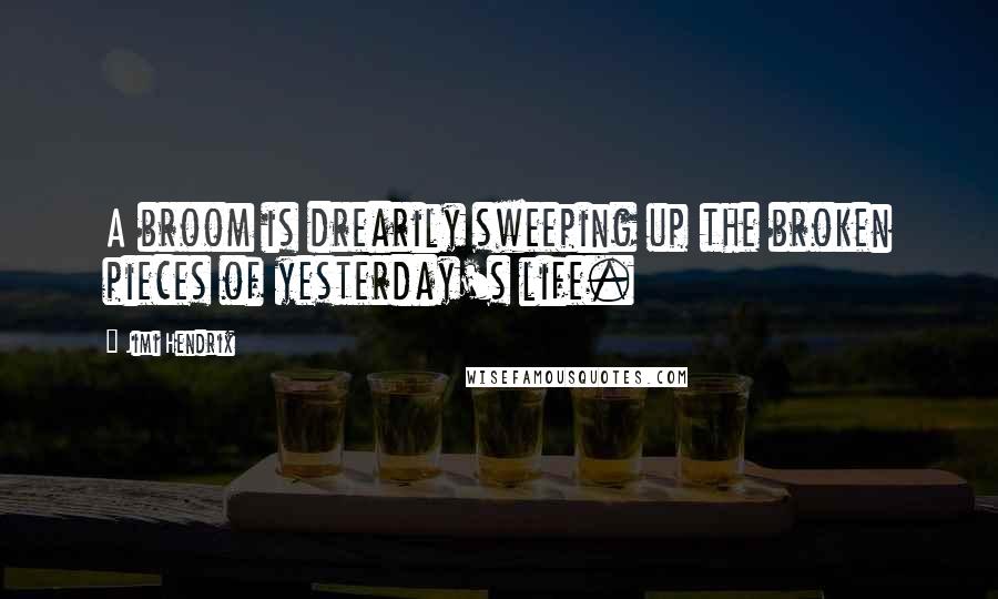 Jimi Hendrix Quotes: A broom is drearily sweeping up the broken pieces of yesterday's life.