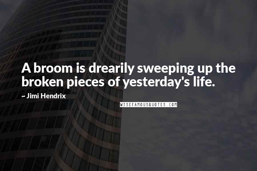 Jimi Hendrix Quotes: A broom is drearily sweeping up the broken pieces of yesterday's life.