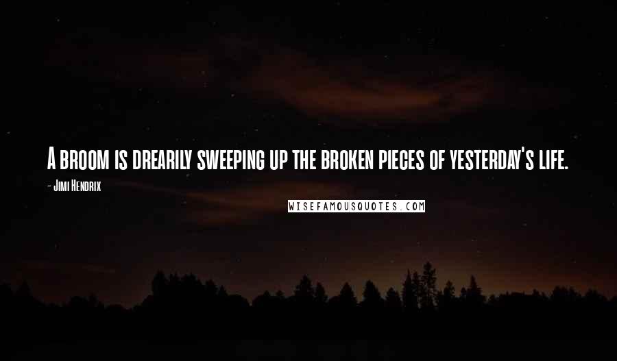 Jimi Hendrix Quotes: A broom is drearily sweeping up the broken pieces of yesterday's life.