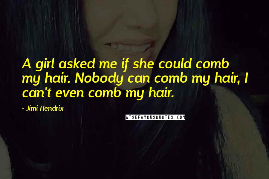 Jimi Hendrix Quotes: A girl asked me if she could comb my hair. Nobody can comb my hair, I can't even comb my hair.