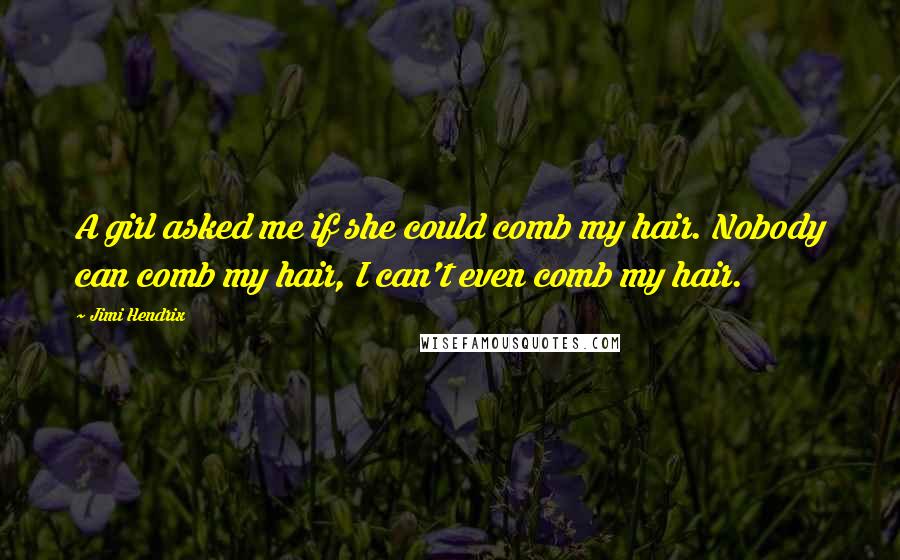Jimi Hendrix Quotes: A girl asked me if she could comb my hair. Nobody can comb my hair, I can't even comb my hair.