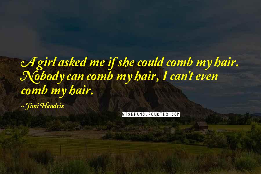 Jimi Hendrix Quotes: A girl asked me if she could comb my hair. Nobody can comb my hair, I can't even comb my hair.