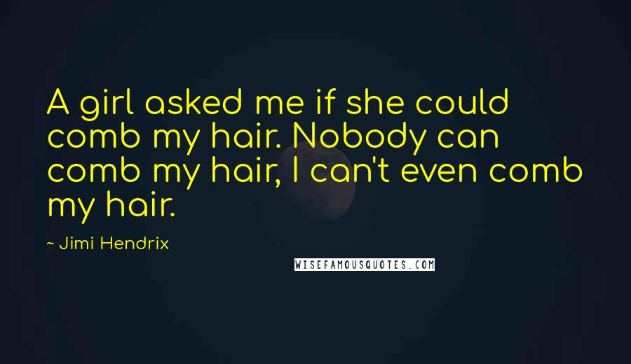 Jimi Hendrix Quotes: A girl asked me if she could comb my hair. Nobody can comb my hair, I can't even comb my hair.