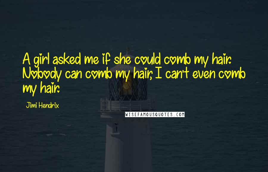 Jimi Hendrix Quotes: A girl asked me if she could comb my hair. Nobody can comb my hair, I can't even comb my hair.
