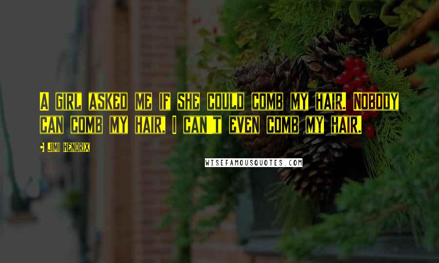Jimi Hendrix Quotes: A girl asked me if she could comb my hair. Nobody can comb my hair, I can't even comb my hair.
