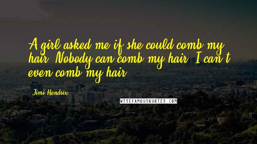Jimi Hendrix Quotes: A girl asked me if she could comb my hair. Nobody can comb my hair, I can't even comb my hair.