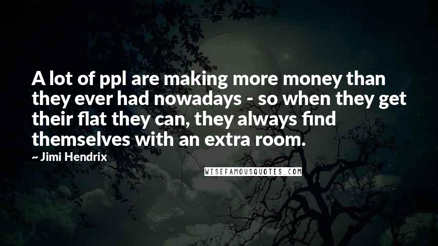 Jimi Hendrix Quotes: A lot of ppl are making more money than they ever had nowadays - so when they get their flat they can, they always find themselves with an extra room.