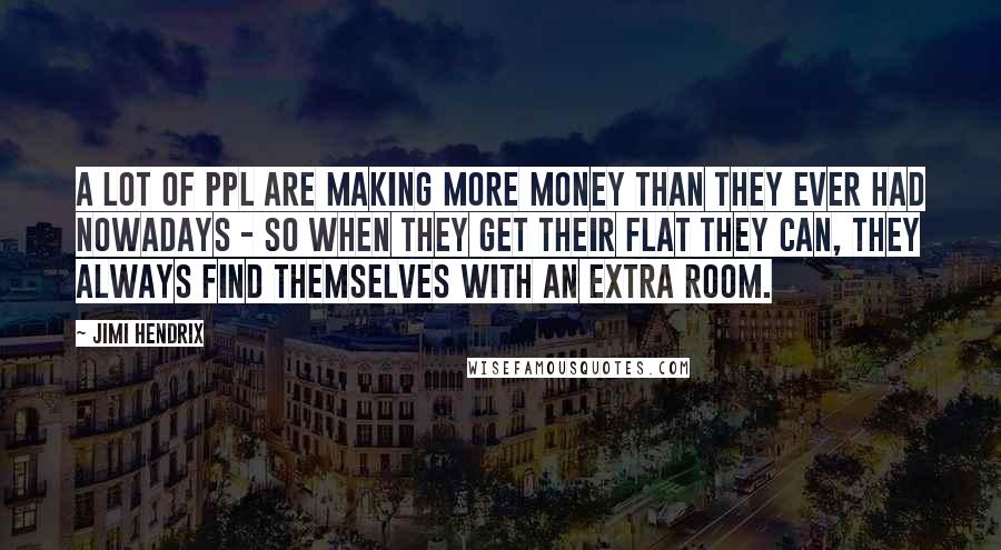 Jimi Hendrix Quotes: A lot of ppl are making more money than they ever had nowadays - so when they get their flat they can, they always find themselves with an extra room.