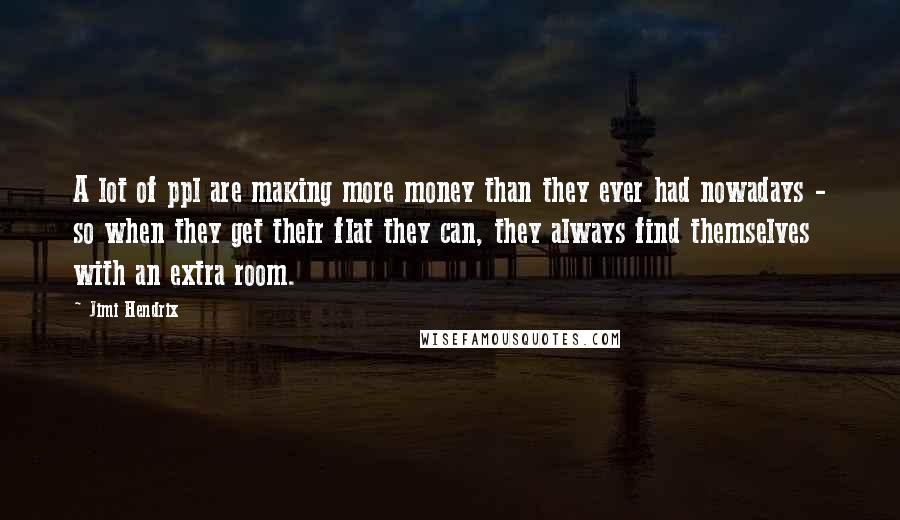 Jimi Hendrix Quotes: A lot of ppl are making more money than they ever had nowadays - so when they get their flat they can, they always find themselves with an extra room.