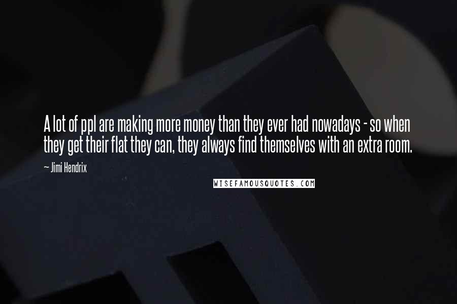 Jimi Hendrix Quotes: A lot of ppl are making more money than they ever had nowadays - so when they get their flat they can, they always find themselves with an extra room.