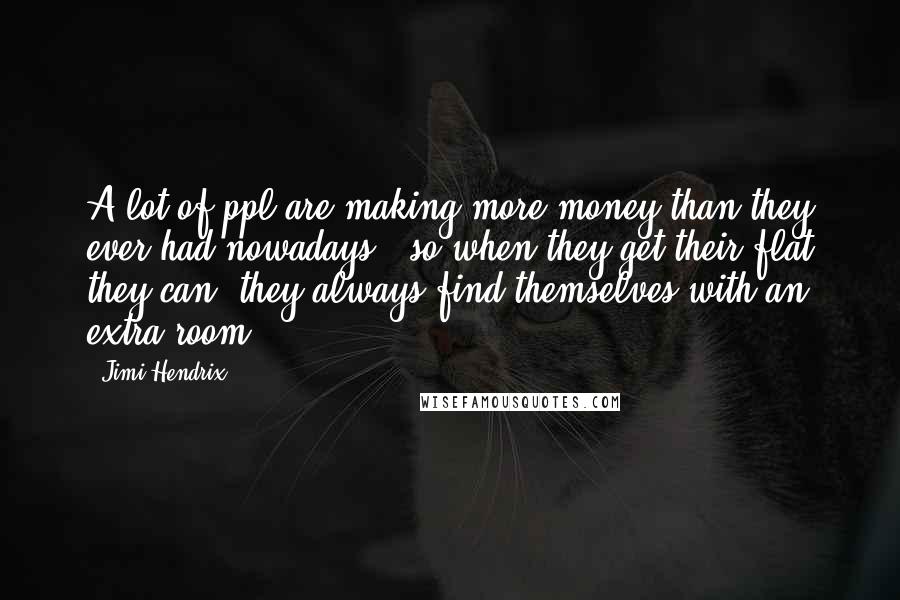 Jimi Hendrix Quotes: A lot of ppl are making more money than they ever had nowadays - so when they get their flat they can, they always find themselves with an extra room.