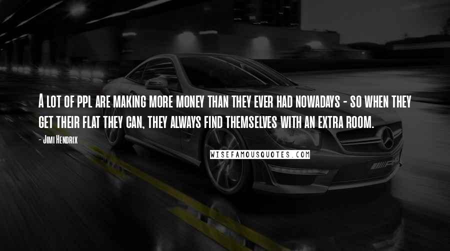 Jimi Hendrix Quotes: A lot of ppl are making more money than they ever had nowadays - so when they get their flat they can, they always find themselves with an extra room.