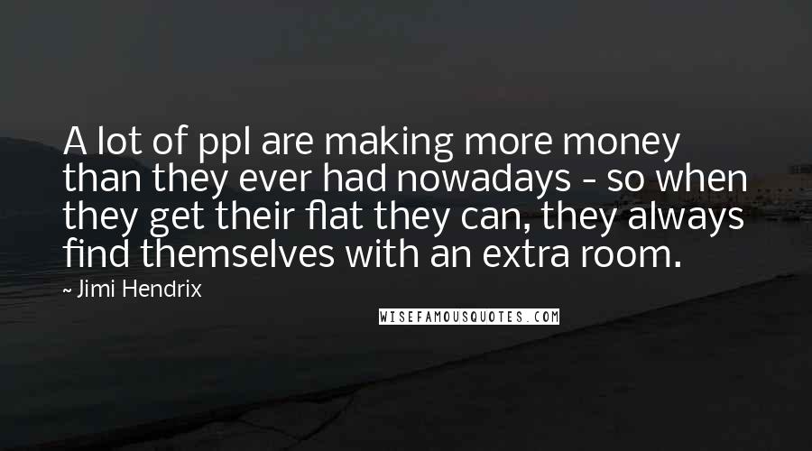 Jimi Hendrix Quotes: A lot of ppl are making more money than they ever had nowadays - so when they get their flat they can, they always find themselves with an extra room.